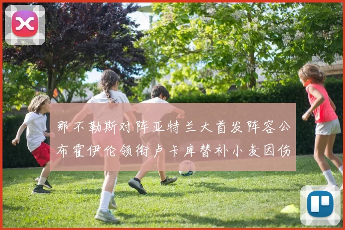 那不勒斯对阵亚特兰大首发阵容公布霍伊伦领衔卢卡库替补小麦因伤缺阵