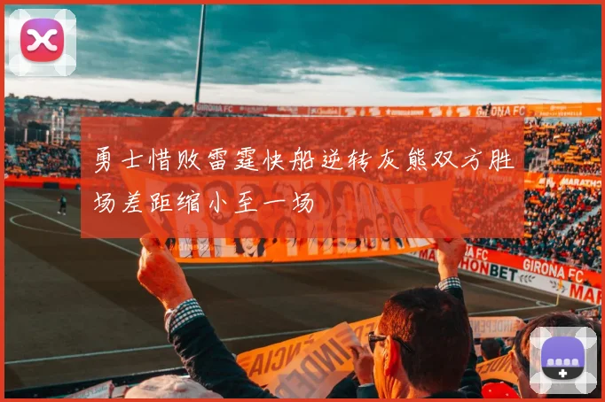 勇士惜败雷霆快船逆转灰熊双方胜场差距缩小至一场