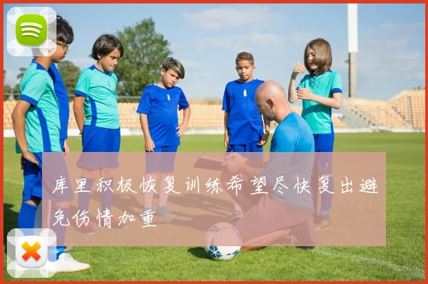 库里积极恢复训练希望尽快复出避免伤情加重