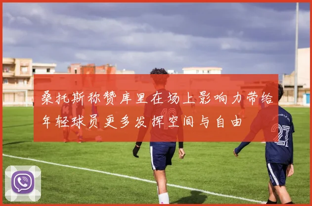 桑托斯称赞库里在场上影响力带给年轻球员更多发挥空间与自由