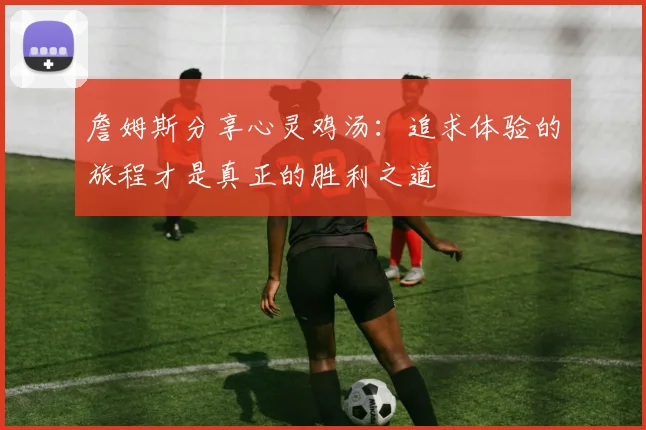 詹姆斯分享心灵鸡汤：追求体验的旅程才是真正的胜利之道