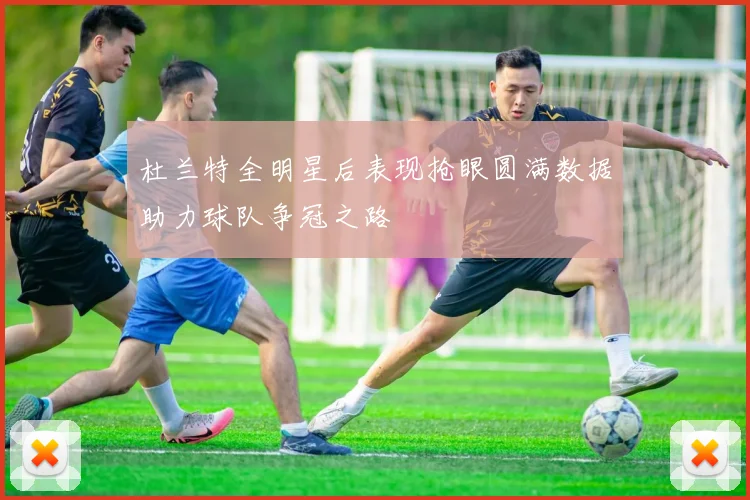 杜兰特全明星后表现抢眼圆满数据助力球队争冠之路