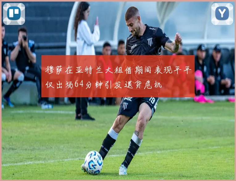 穆萨在亚特兰大租借期间表现平平仅出场64分钟引发退货危机