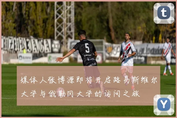 媒体人张博源即将开启路易斯维尔大学与俄勒冈大学的访问之旅