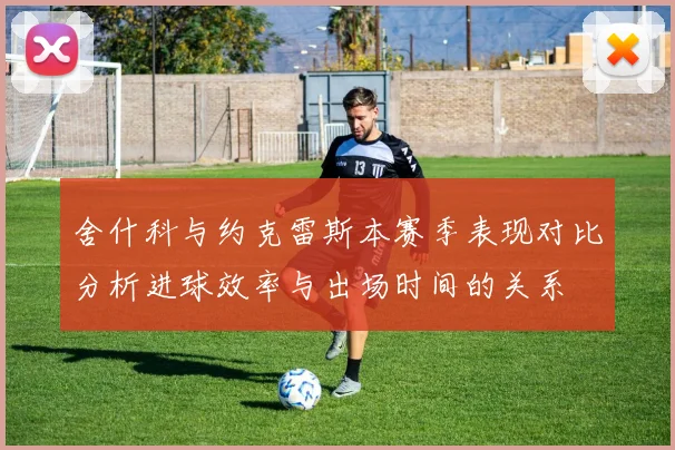 舍什科与约克雷斯本赛季表现对比分析进球效率与出场时间的关系