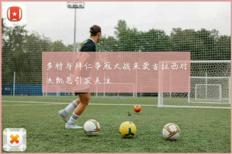 多特与拜仁争冠大战来袭吉拉西对决凯恩引发关注