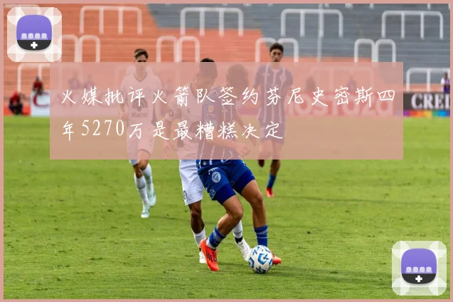 火媒批评火箭队签约芬尼史密斯四年5270万是最糟糕决定