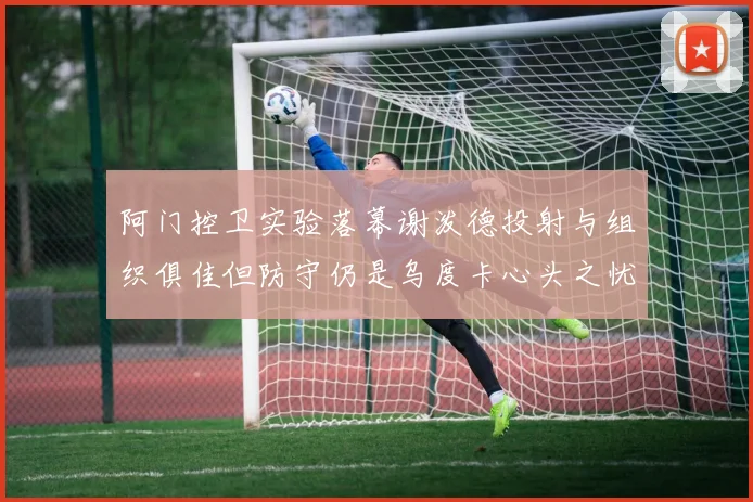 阿门控卫实验落幕谢泼德投射与组织俱佳但防守仍是乌度卡心头之忧
