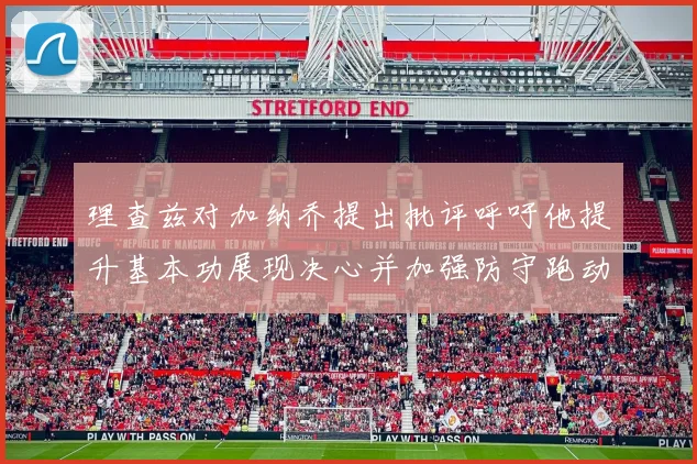 理查兹对加纳乔提出批评呼吁他提升基本功展现决心并加强防守跑动能力