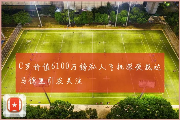 C罗价值6100万镑私人飞机深夜抵达马德里引发关注