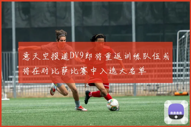 意天空报道DV9即将重返训练队伍或将在对比萨比赛中入选大名单