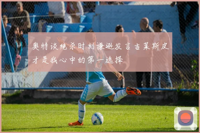 奥特谈绝杀时刻谦逊发言吉莱斯皮才是我心中的第一选择