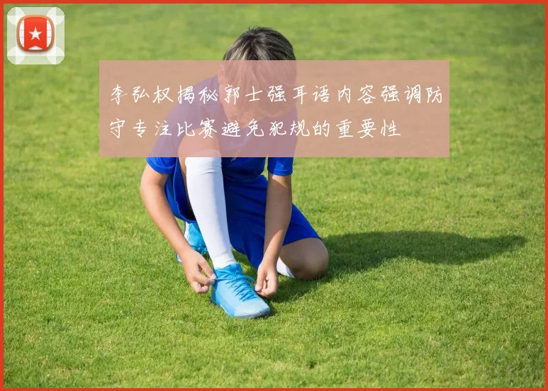 李弘权揭秘郭士强耳语内容强调防守专注比赛避免犯规的重要性