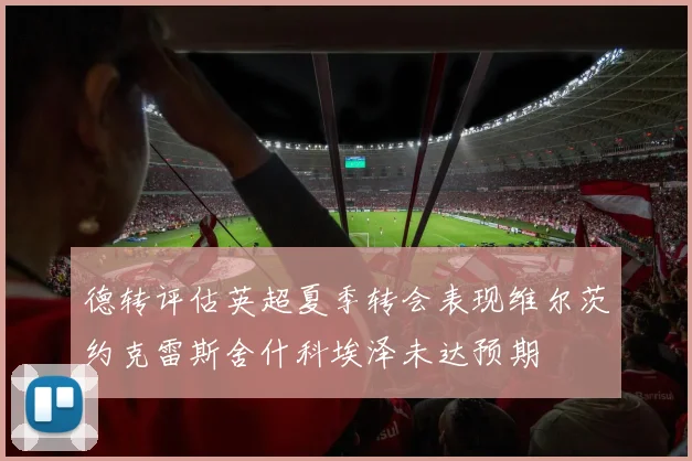 德转评估英超夏季转会表现维尔茨约克雷斯舍什科埃泽未达预期