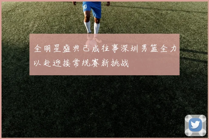 全明星盛典已成往事深圳男篮全力以赴迎接常规赛新挑战