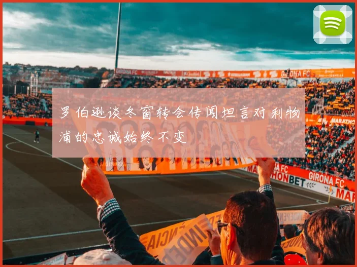 罗伯逊谈冬窗转会传闻坦言对利物浦的忠诚始终不变