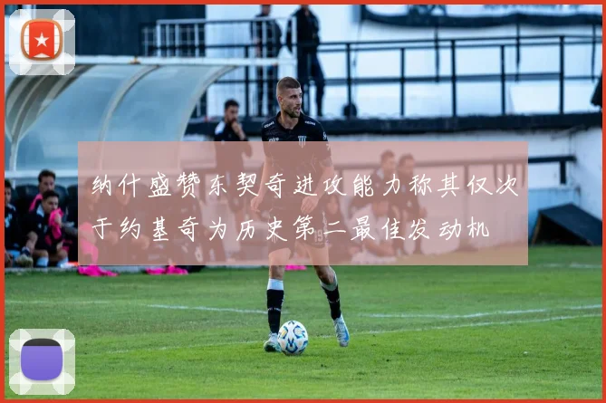 纳什盛赞东契奇进攻能力称其仅次于约基奇为历史第二最佳发动机