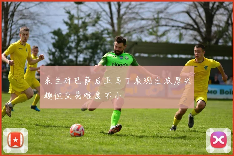 米兰对巴萨后卫马丁表现出浓厚兴趣但交易难度不小