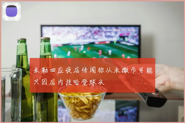 米勒回应夜店传闻称从未撒币可能只因店内挂哈登球衣