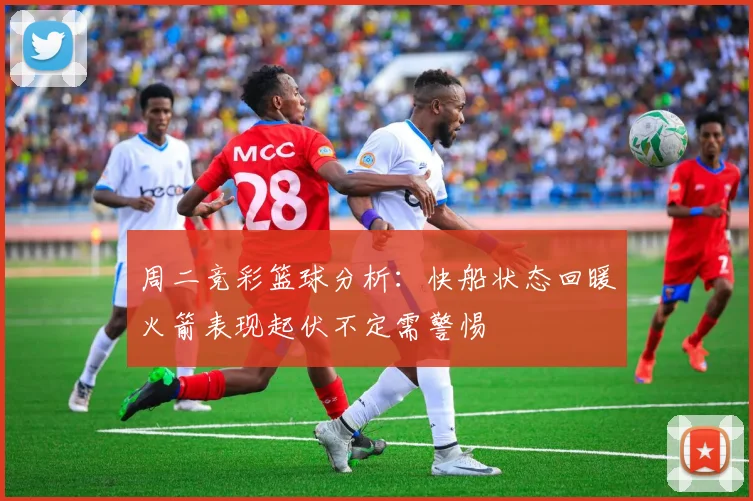 周二竞彩篮球分析：快船状态回暖火箭表现起伏不定需警惕