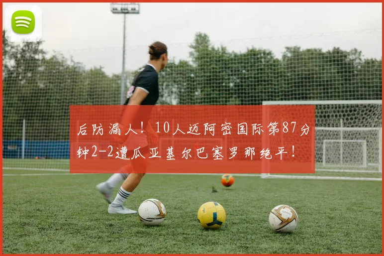 后防漏人！10人迈阿密国际第87分钟2-2遭瓜亚基尔巴塞罗那绝平！