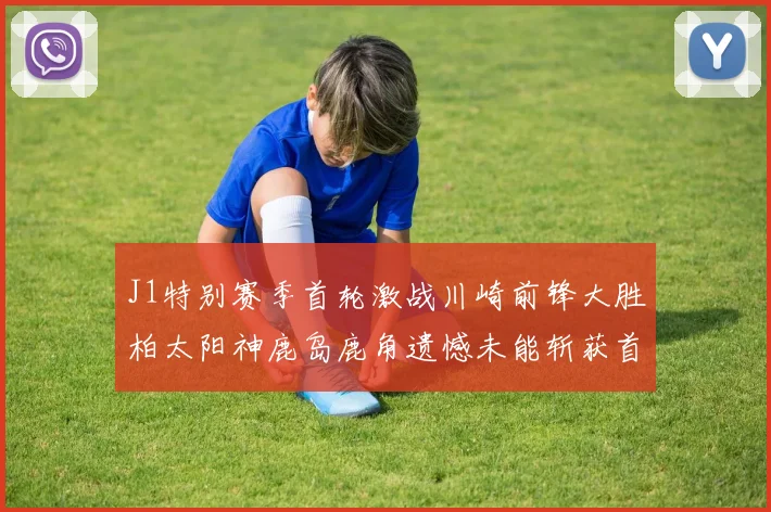 J1特别赛季首轮激战川崎前锋大胜柏太阳神鹿岛鹿角遗憾未能斩获首胜