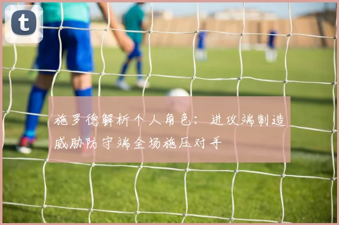 施罗德解析个人角色：进攻端制造威胁防守端全场施压对手